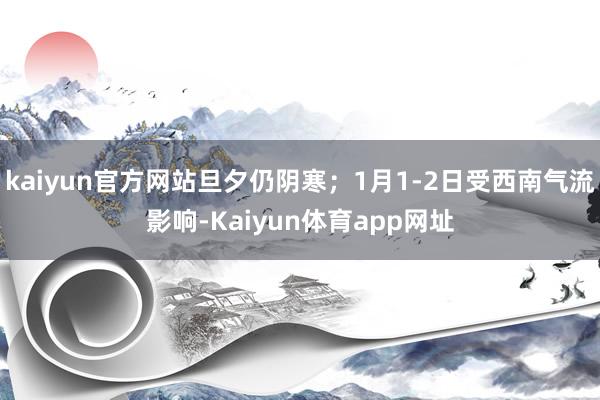 kaiyun官方网站旦夕仍阴寒；1月1-2日受西南气流影响-Kaiyun体育app网址