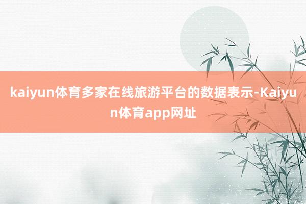 kaiyun体育多家在线旅游平台的数据表示-Kaiyun体育app网址