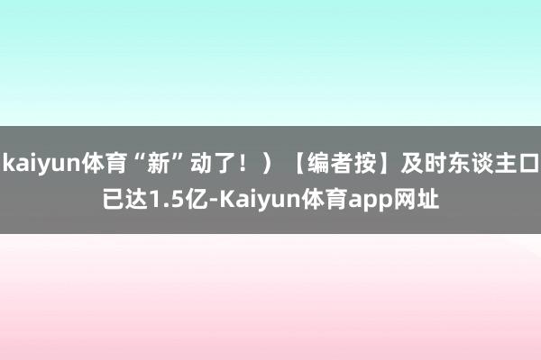 kaiyun体育“新”动了!)【编者按】及时东谈主口已达1.5亿-Kaiyun体育app网址
