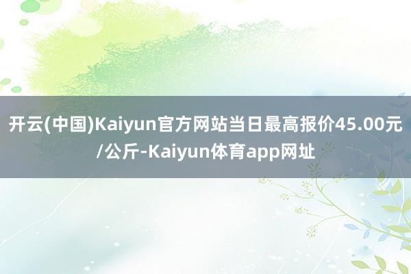 开云(中国)Kaiyun官方网站当日最高报价45.00元/公斤-Kaiyun体育app网址
