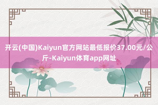 开云(中国)Kaiyun官方网站最低报价37.00元/公斤-Kaiyun体育app网址