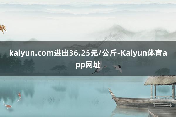 kaiyun.com进出36.25元/公斤-Kaiyun体育app网址