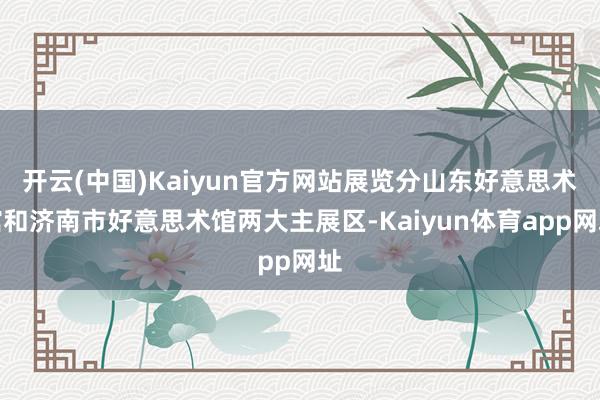 开云(中国)Kaiyun官方网站展览分山东好意思术馆和济南市好意思术馆两大主展区-Kaiyun体育app网址
