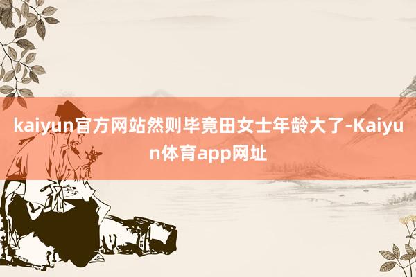 kaiyun官方网站然则毕竟田女士年龄大了-Kaiyun体育app网址
