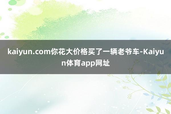 kaiyun.com你花大价格买了一辆老爷车-Kaiyun体育app网址