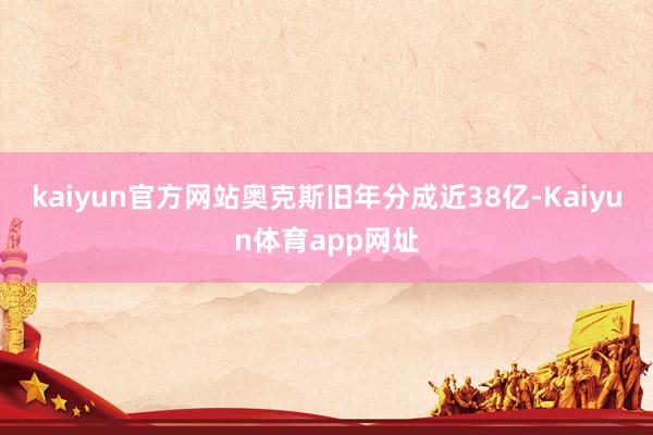 kaiyun官方网站奥克斯旧年分成近38亿-Kaiyun体育app网址