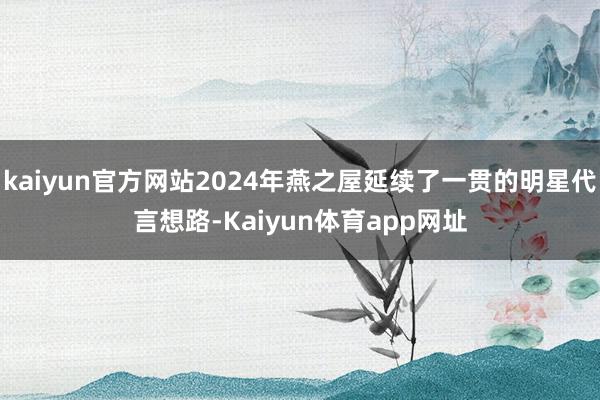 kaiyun官方网站2024年燕之屋延续了一贯的明星代言想路-Kaiyun体育app网址