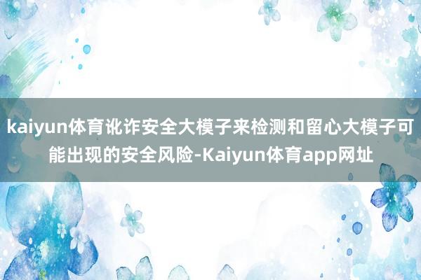 kaiyun体育讹诈安全大模子来检测和留心大模子可能出现的安全风险-Kaiyun体育app网址