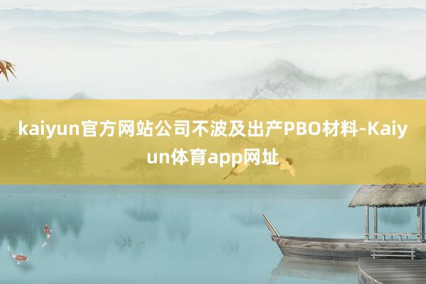 kaiyun官方网站公司不波及出产PBO材料-Kaiyun体育app网址