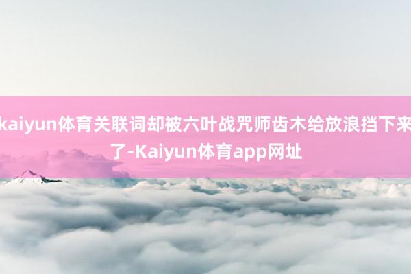 kaiyun体育关联词却被六叶战咒师齿木给放浪挡下来了-Kaiyun体育app网址