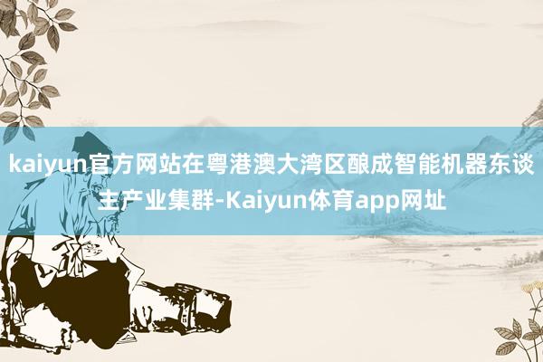 kaiyun官方网站在粤港澳大湾区酿成智能机器东谈主产业集群-Kaiyun体育app网址