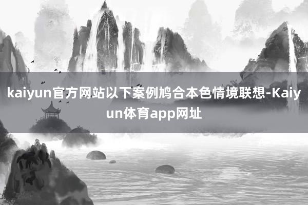 kaiyun官方网站以下案例鸠合本色情境联想-Kaiyun体育app网址