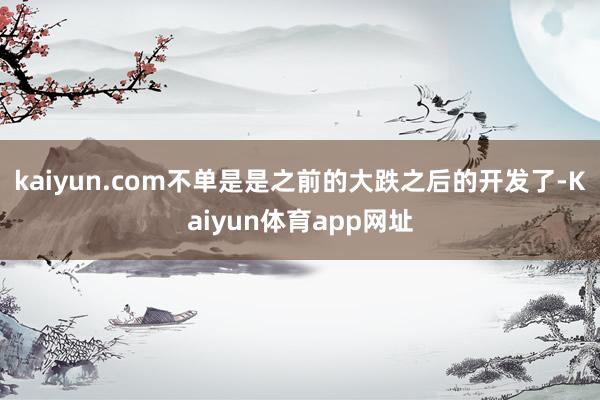 kaiyun.com不单是是之前的大跌之后的开发了-Kaiyun体育app网址