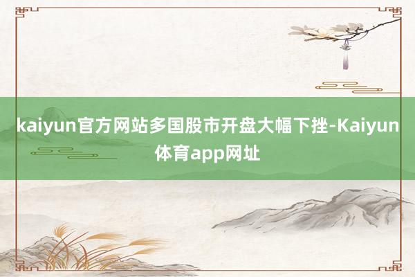 kaiyun官方网站多国股市开盘大幅下挫-Kaiyun体育app网址